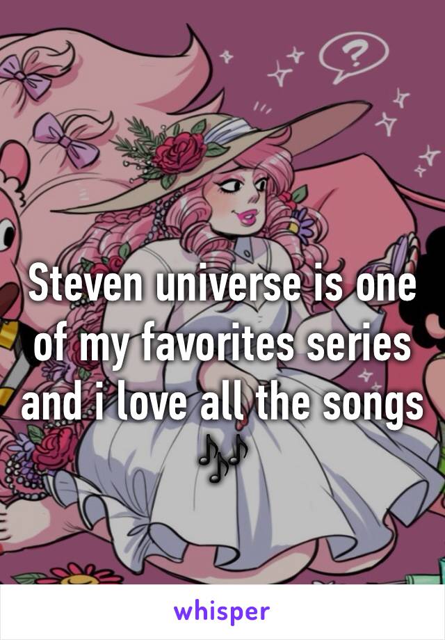 Steven universe is one of my favorites series and i love all the songs 🎶