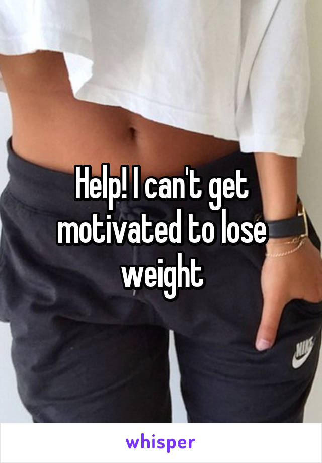 Help! I can't get motivated to lose weight