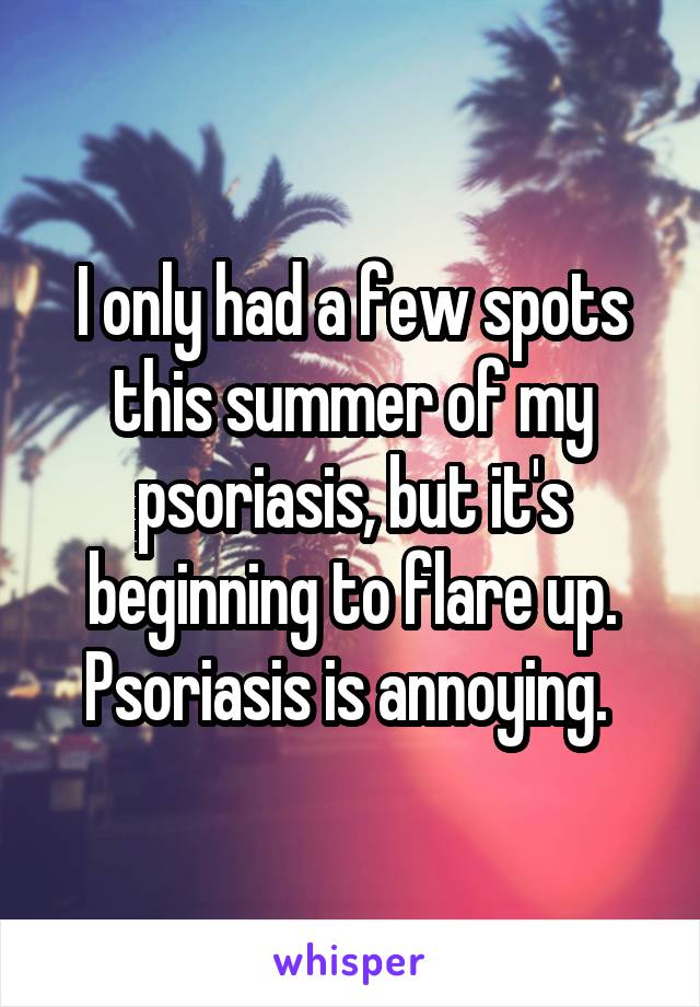 I only had a few spots this summer of my psoriasis, but it's beginning to flare up. Psoriasis is annoying. 
