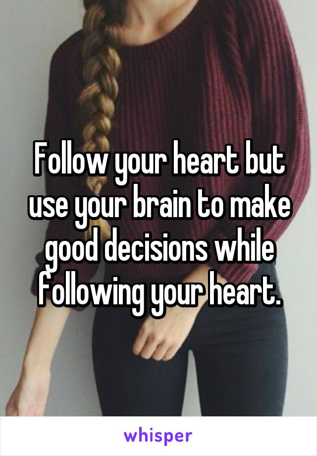 Follow your heart but use your brain to make good decisions while following your heart.