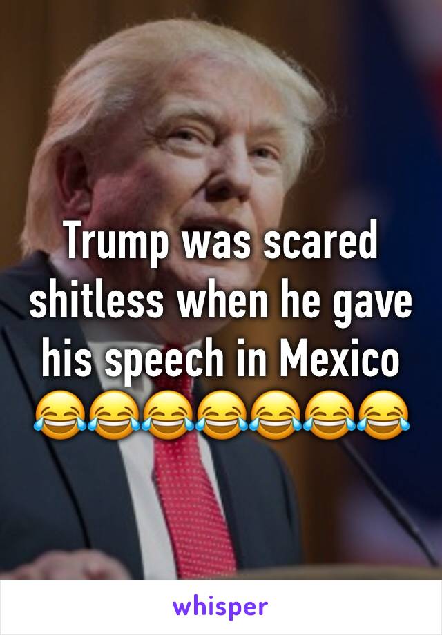 Trump was scared shitless when he gave his speech in Mexico 😂😂😂😂😂😂😂