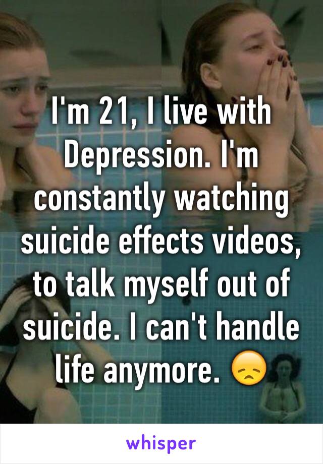 I'm 21, I live with Depression. I'm constantly watching suicide effects videos, to talk myself out of suicide. I can't handle life anymore. 😞