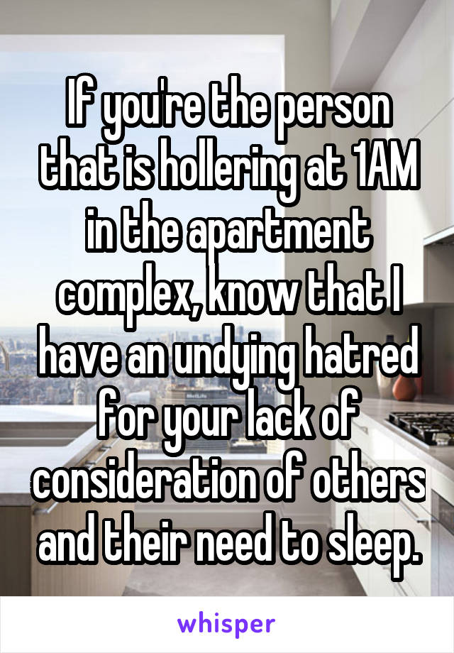 If you're the person that is hollering at 1AM in the apartment complex, know that I have an undying hatred for your lack of consideration of others and their need to sleep.