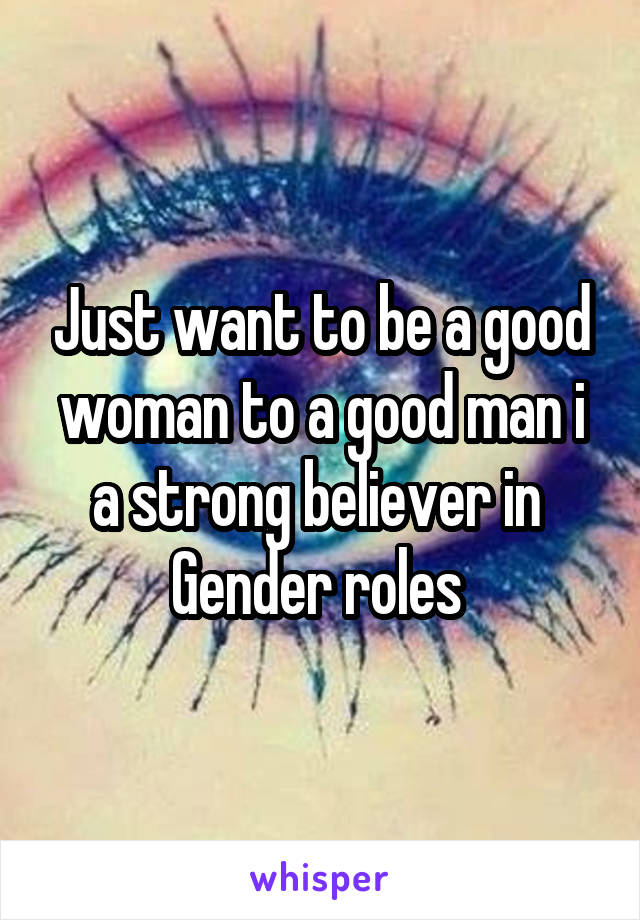 Just want to be a good woman to a good man i a strong believer in 
Gender roles 