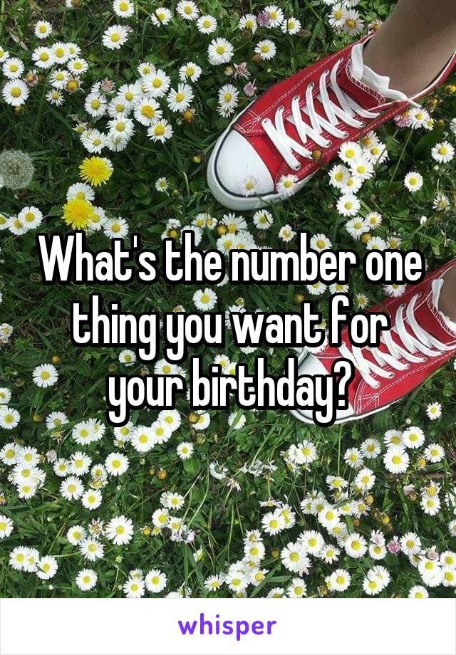 What's the number one thing you want for your birthday?