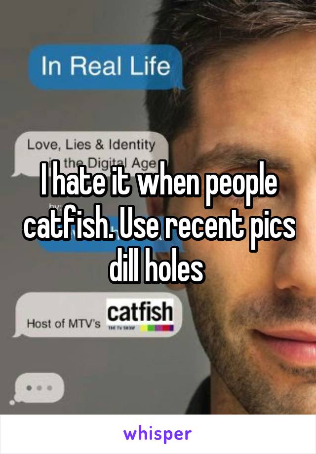 I hate it when people catfish. Use recent pics dill holes 