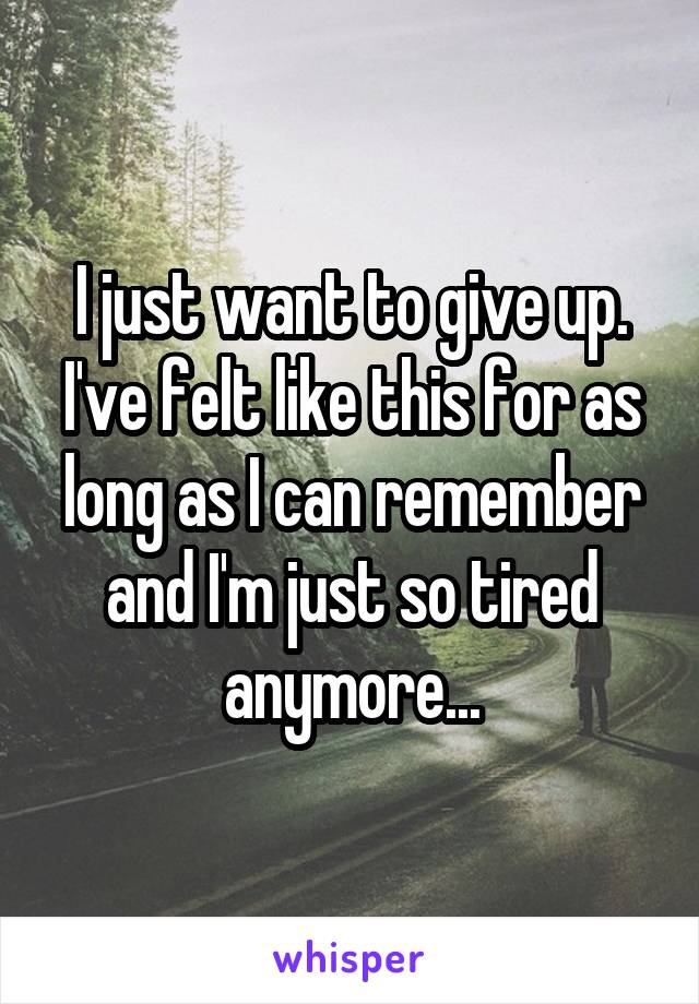 I just want to give up. I've felt like this for as long as I can remember and I'm just so tired anymore...