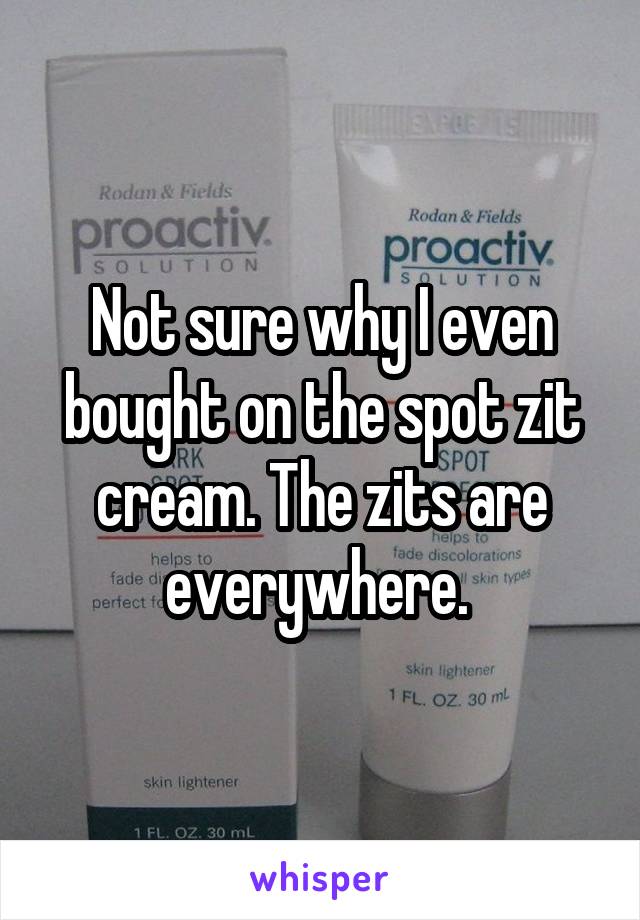 Not sure why I even bought on the spot zit cream. The zits are everywhere. 