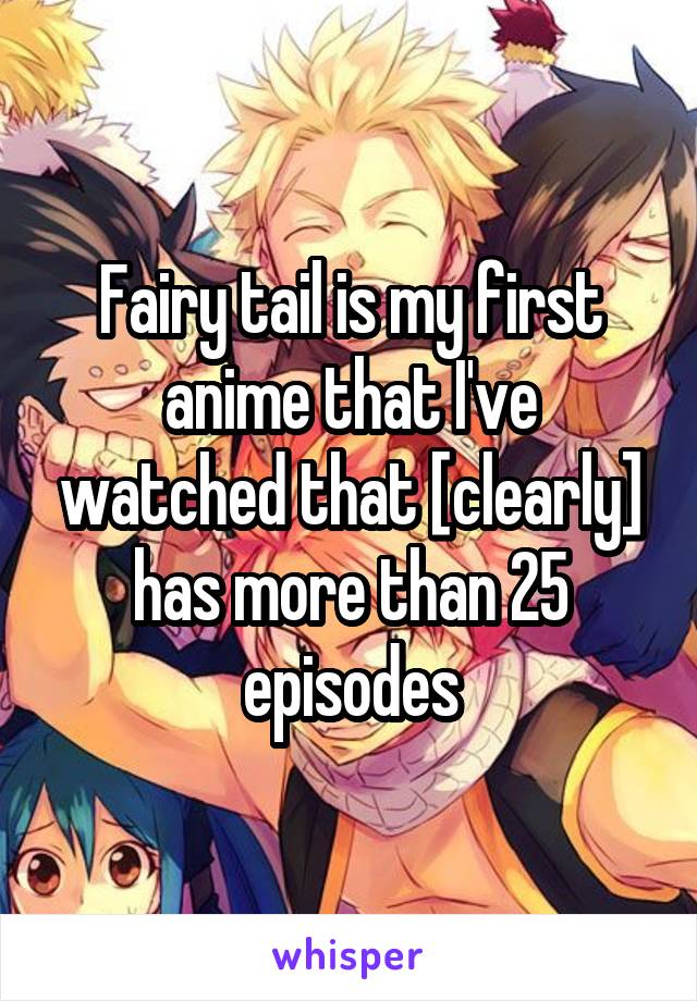 Fairy tail is my first anime that I've watched that [clearly] has more than 25 episodes