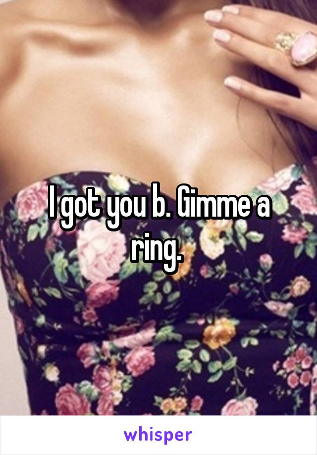 I got you b. Gimme a ring. 