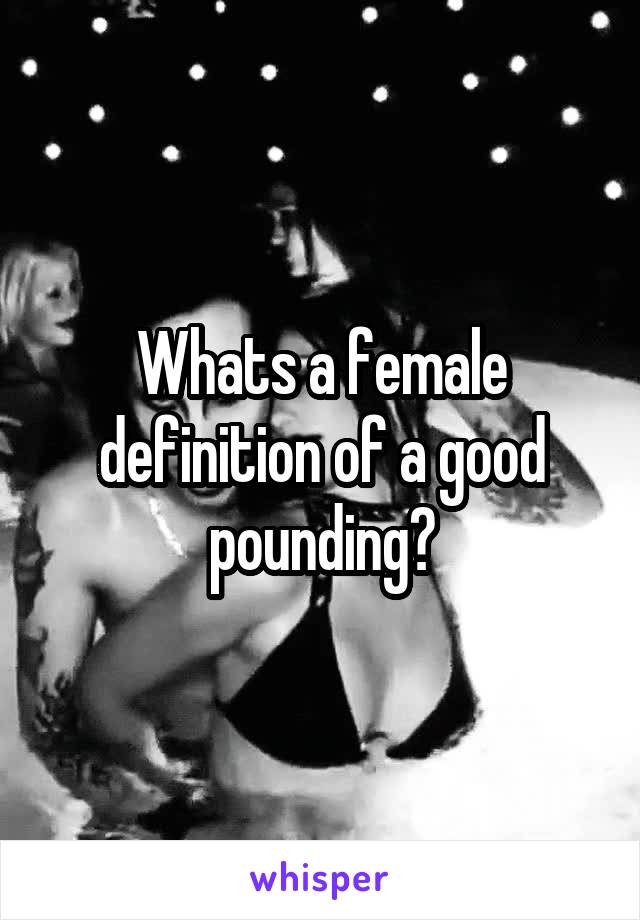 Whats a female definition of a good pounding?