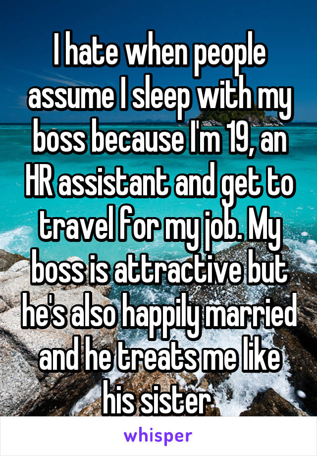 I hate when people assume I sleep with my boss because I'm 19, an HR assistant and get to travel for my job. My boss is attractive but he's also happily married and he treats me like his sister 