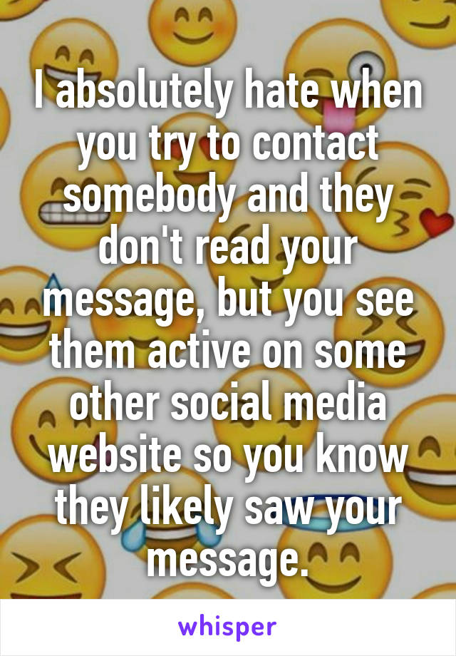 I absolutely hate when you try to contact somebody and they don't read your message, but you see them active on some other social media website so you know they likely saw your message.