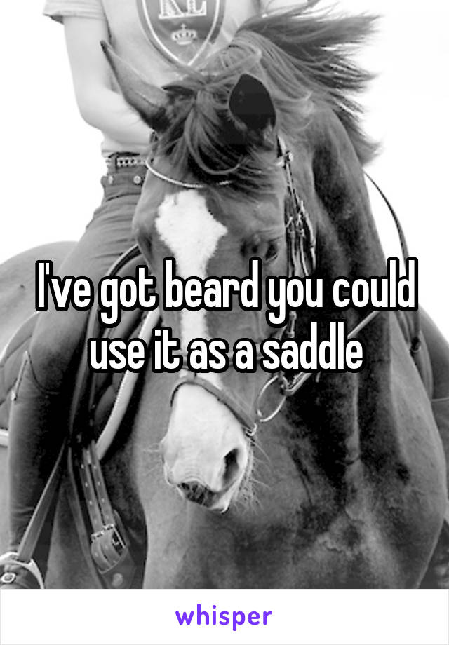 I've got beard you could use it as a saddle