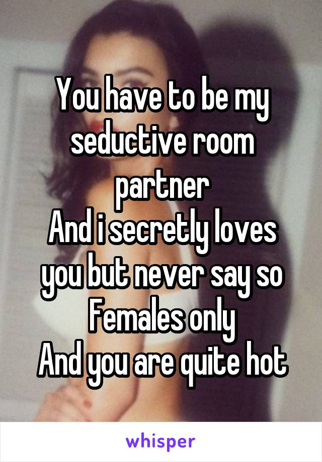 You have to be my seductive room partner
And i secretly loves you but never say so
Females only
And you are quite hot