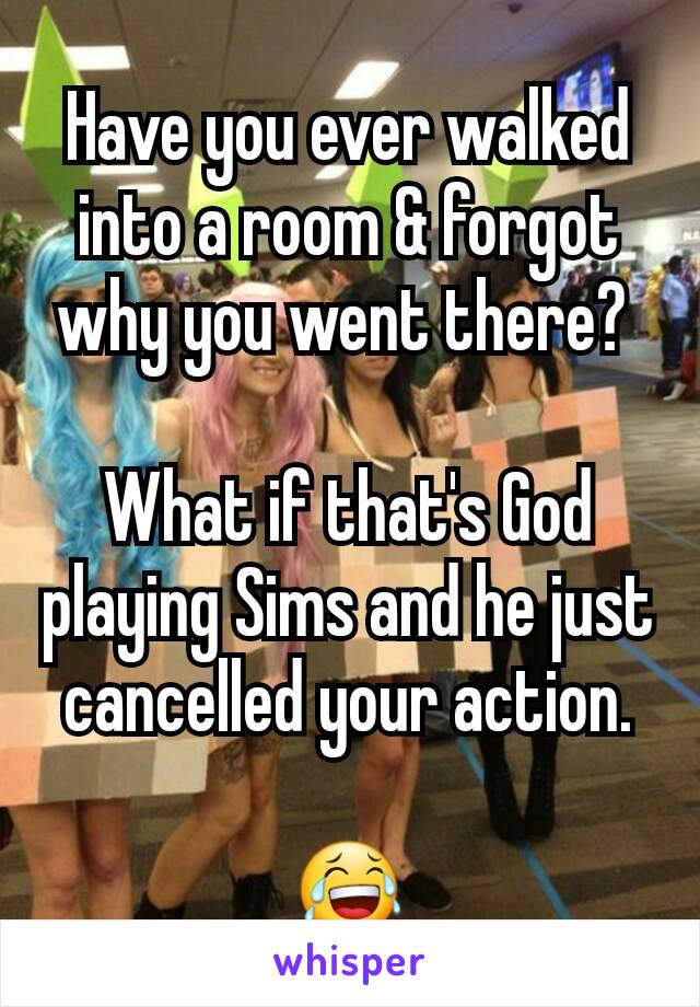 Have you ever walked into a room & forgot why you went there? 

What if that's God playing Sims and he just cancelled your action.

😂