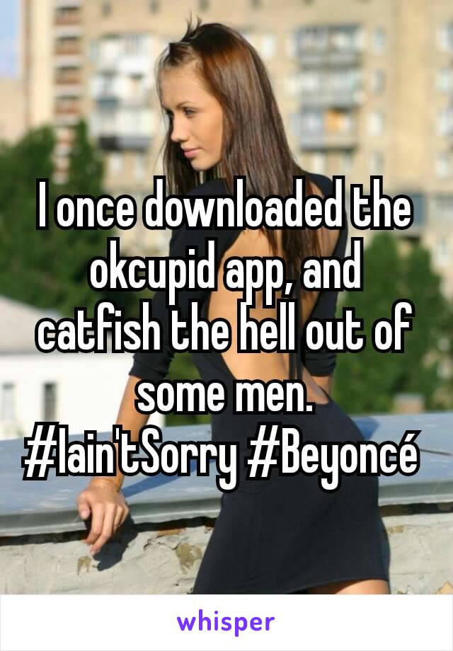 I once downloaded the okcupid app, and catfish the hell out of some men. #Iain'tSorry #Beyoncé 