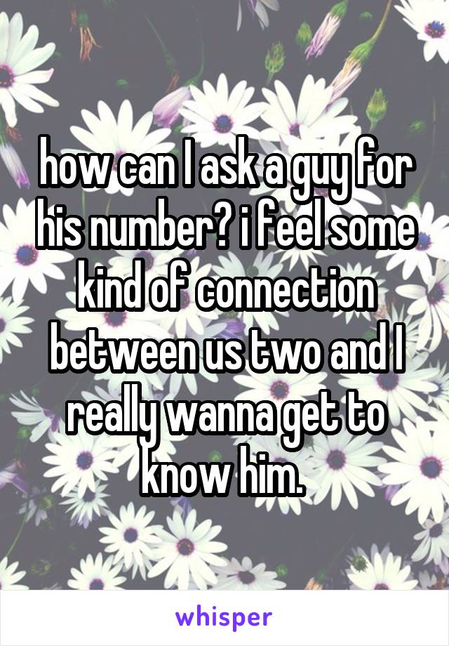 how can I ask a guy for his number? i feel some kind of connection between us two and I really wanna get to know him. 