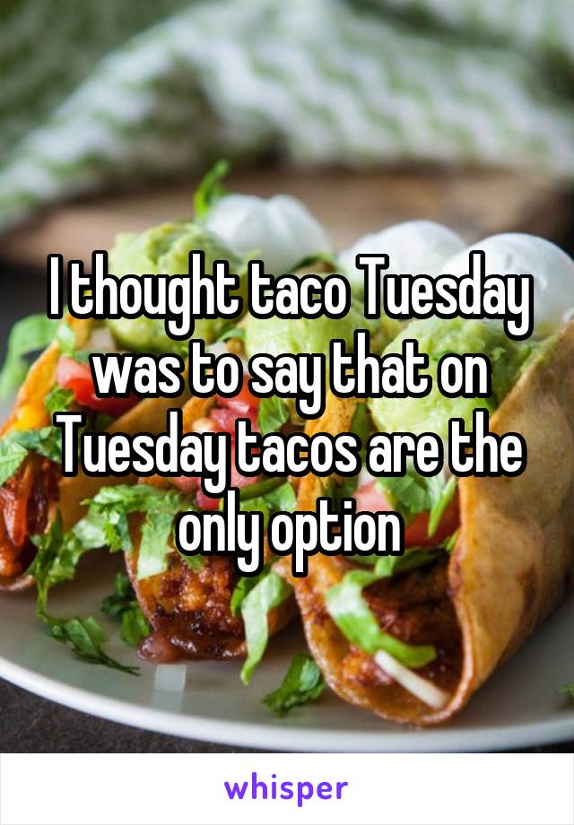 I thought taco Tuesday was to say that on Tuesday tacos are the only option
