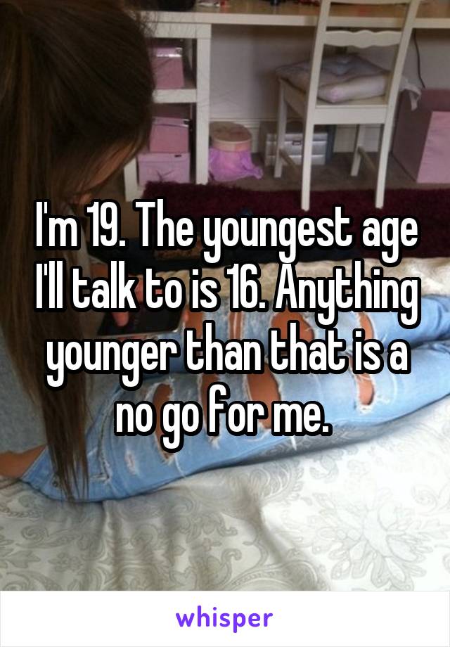 I'm 19. The youngest age I'll talk to is 16. Anything younger than that is a no go for me. 