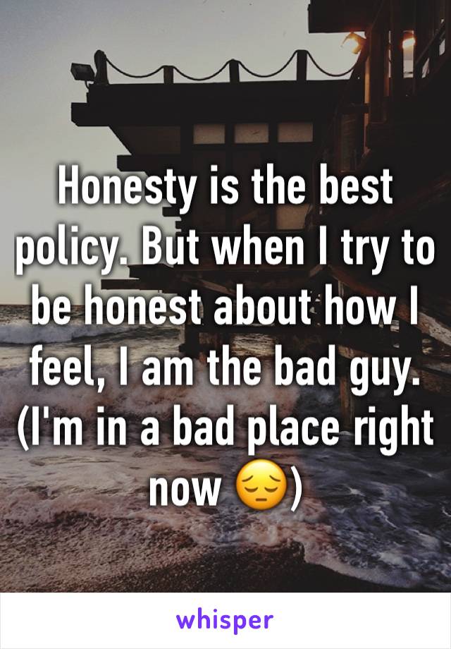 Honesty is the best policy. But when I try to be honest about how I feel, I am the bad guy. (I'm in a bad place right now 😔)