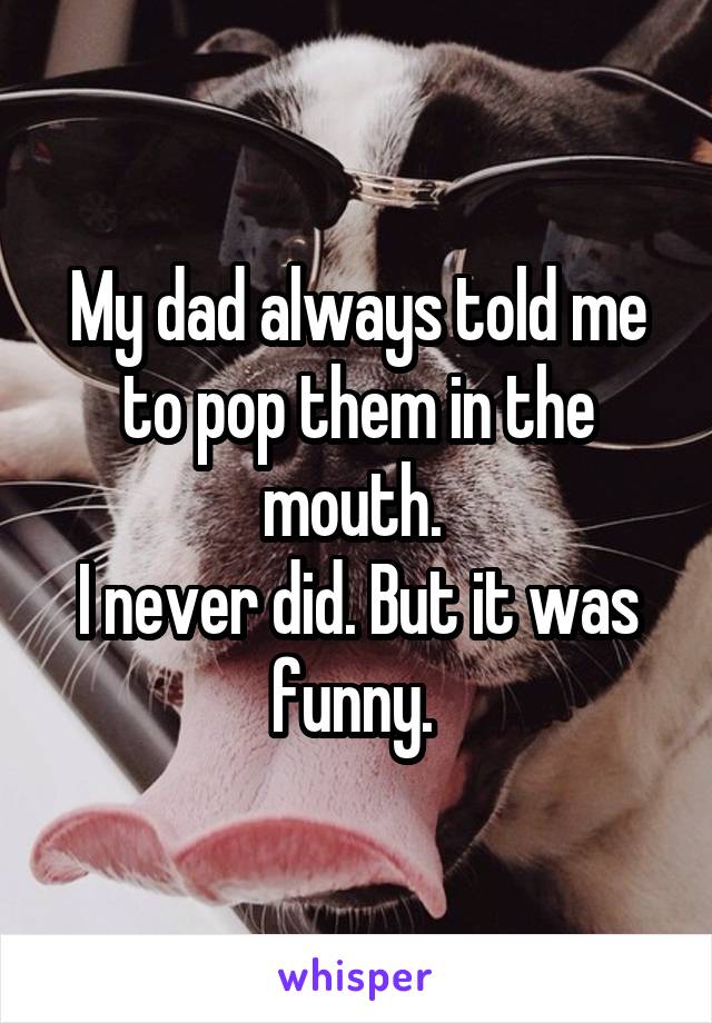 My dad always told me to pop them in the mouth. 
I never did. But it was funny. 