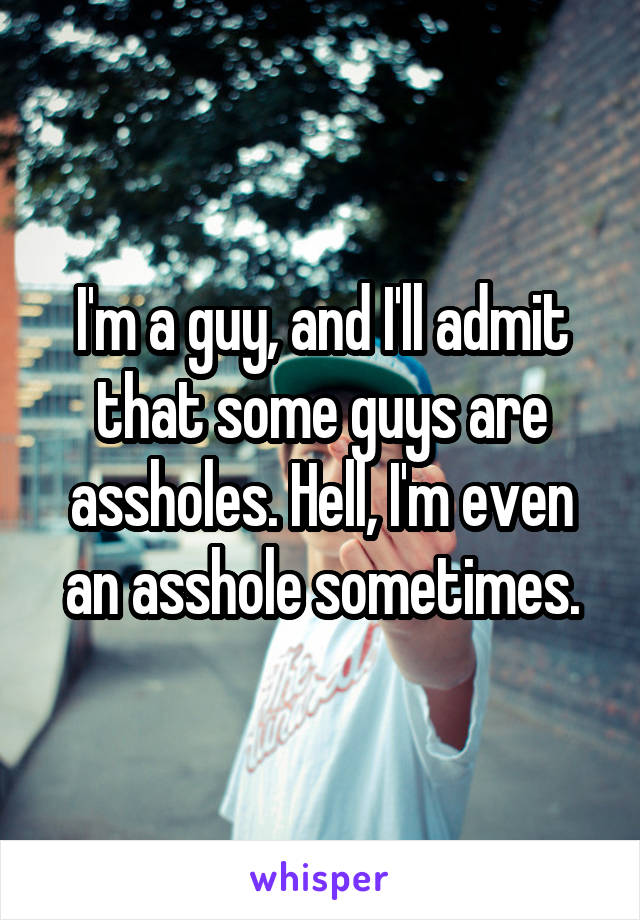 I'm a guy, and I'll admit that some guys are assholes. Hell, I'm even an asshole sometimes.