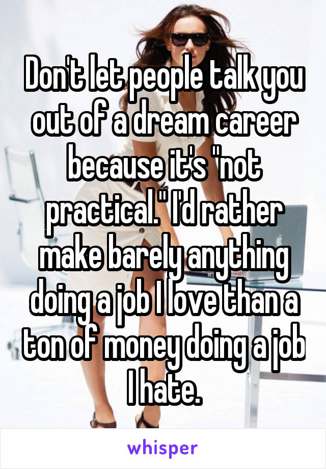 Don't let people talk you out of a dream career because it's "not practical." I'd rather make barely anything doing a job I love than a ton of money doing a job I hate.