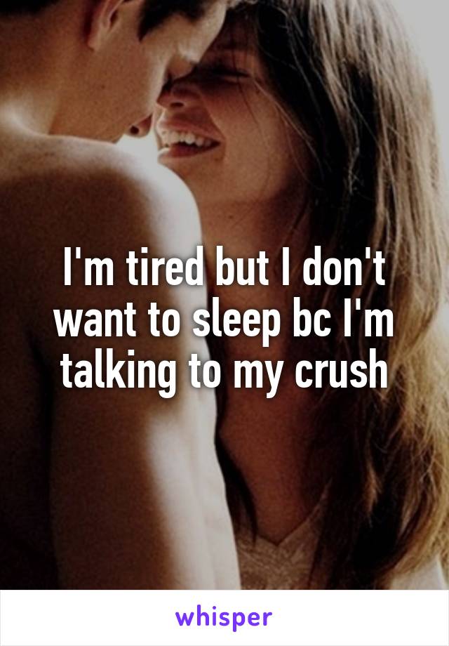 I'm tired but I don't want to sleep bc I'm talking to my crush