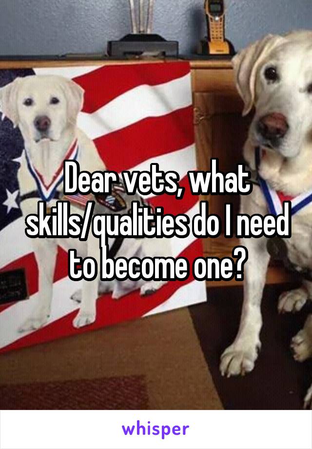Dear vets, what skills/qualities do I need to become one?