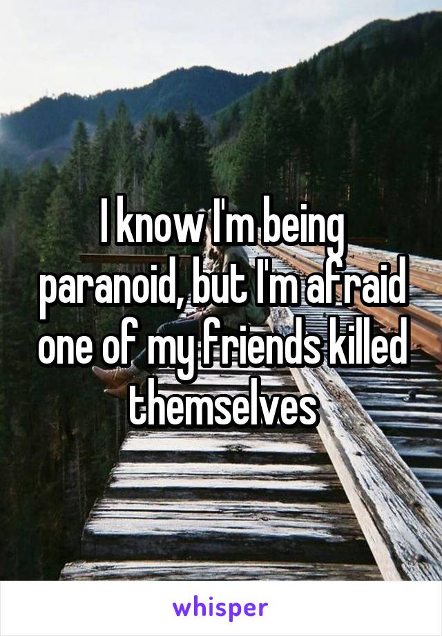 I know I'm being paranoid, but I'm afraid one of my friends killed themselves