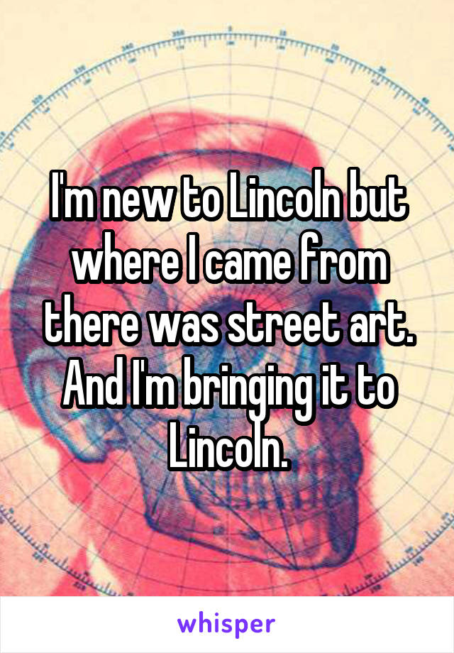 I'm new to Lincoln but where I came from there was street art. And I'm bringing it to Lincoln.