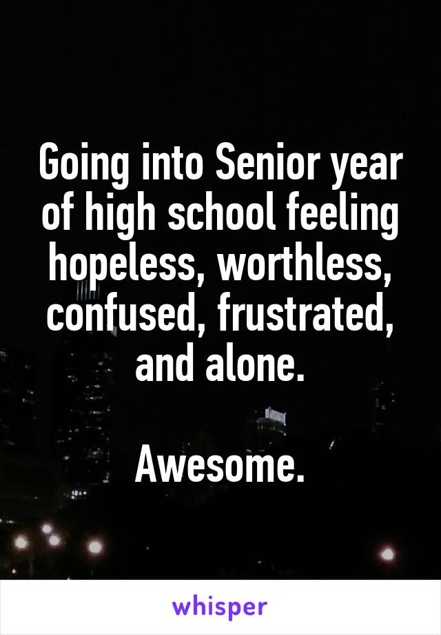 Going into Senior year of high school feeling hopeless, worthless, confused, frustrated, and alone.

Awesome.