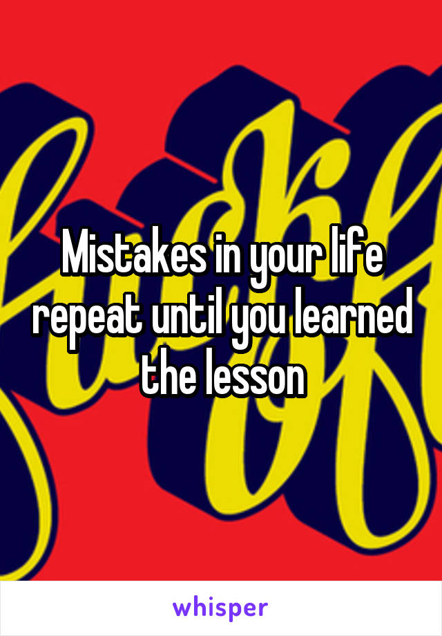 Mistakes in your life repeat until you learned the lesson