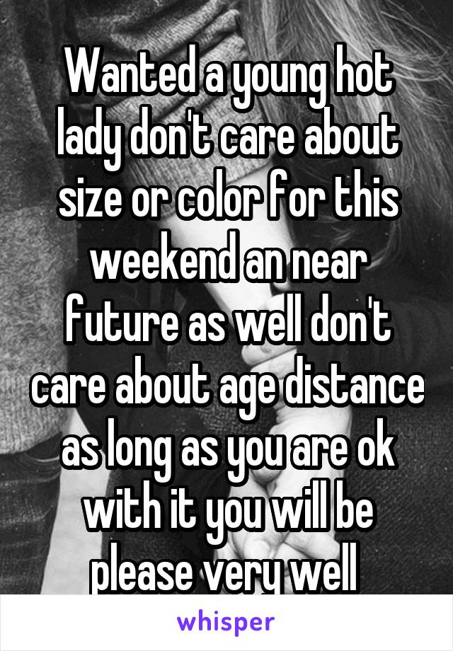 Wanted a young hot lady don't care about size or color for this weekend an near future as well don't care about age distance as long as you are ok with it you will be please very well 
