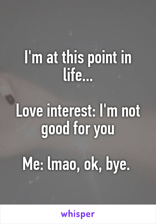 I'm at this point in life...

Love interest: I'm not good for you

Me: lmao, ok, bye. 