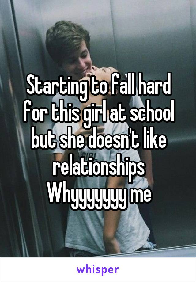 Starting to fall hard for this girl at school but she doesn't like relationships
Whyyyyyyy me