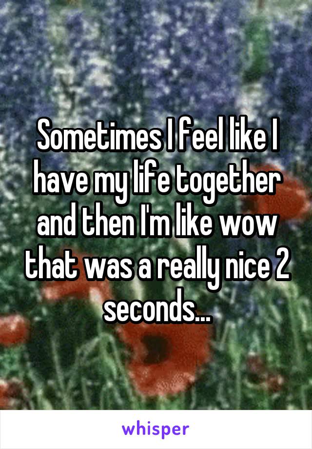Sometimes I feel like I have my life together and then I'm like wow that was a really nice 2 seconds...