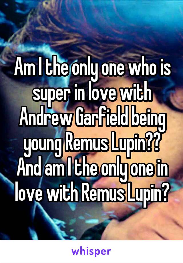 Am I the only one who is super in love with Andrew Garfield being young Remus Lupin?? And am I the only one in love with Remus Lupin?