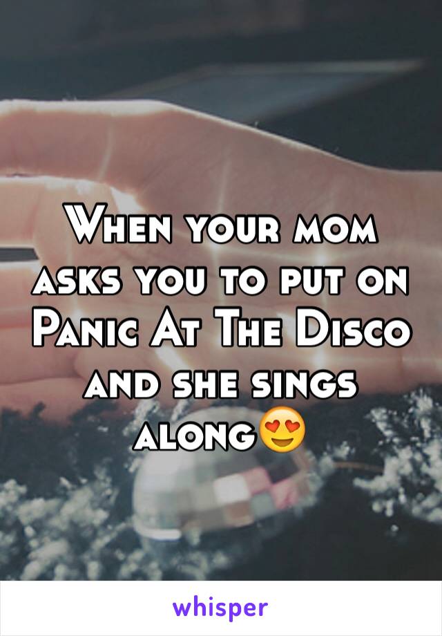 When your mom asks you to put on Panic At The Disco and she sings along😍