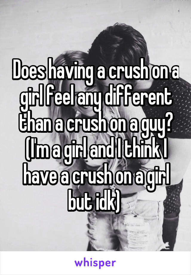 Does having a crush on a girl feel any different than a crush on a guy? (I'm a girl and I think I have a crush on a girl but idk) 