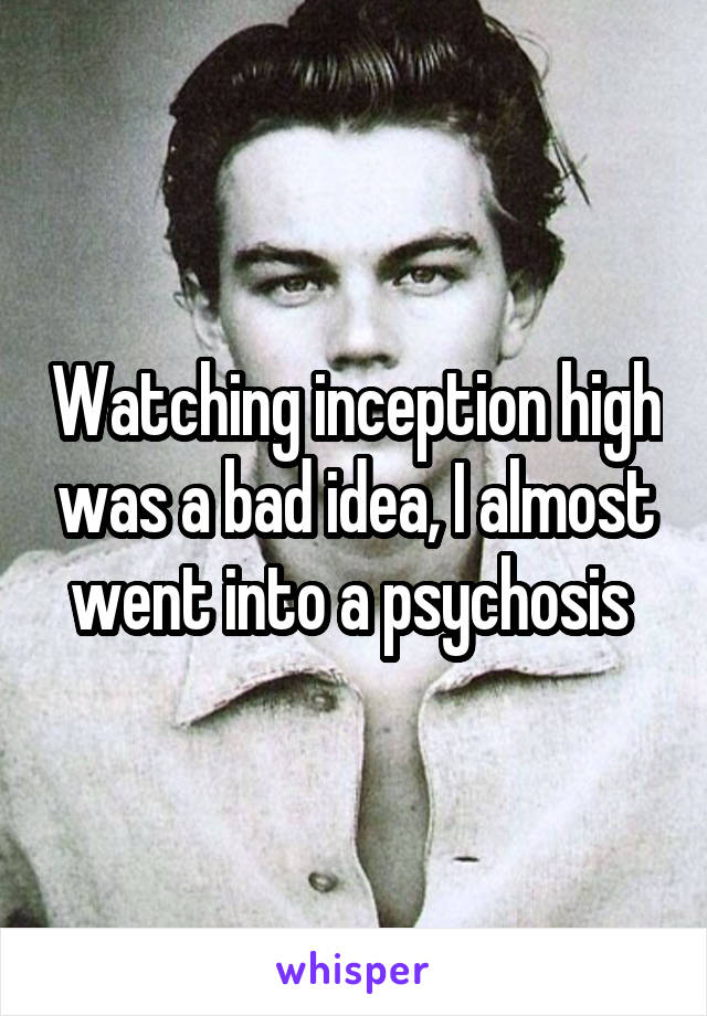 Watching inception high was a bad idea, I almost went into a psychosis 