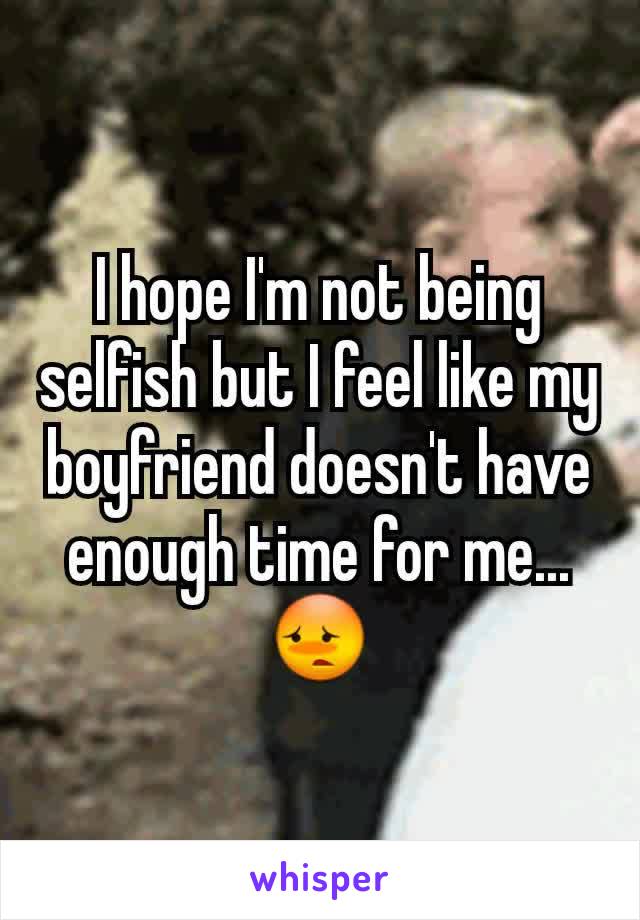I hope I'm not being selfish but I feel like my boyfriend doesn't have enough time for me...😳