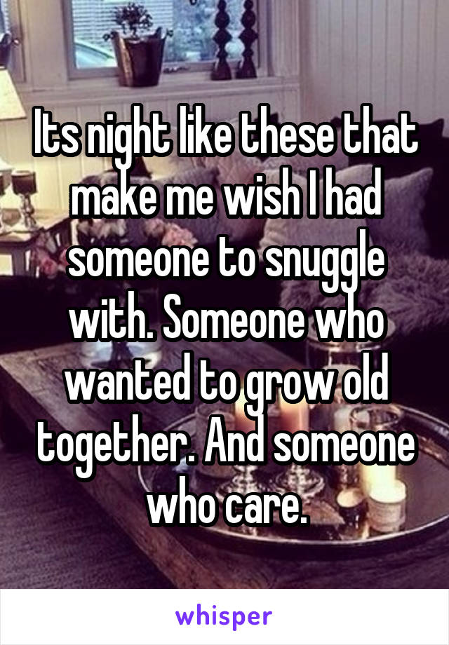 Its night like these that make me wish I had someone to snuggle with. Someone who wanted to grow old together. And someone who care.
