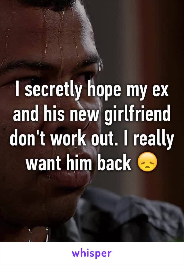 I secretly hope my ex and his new girlfriend don't work out. I really want him back 😞