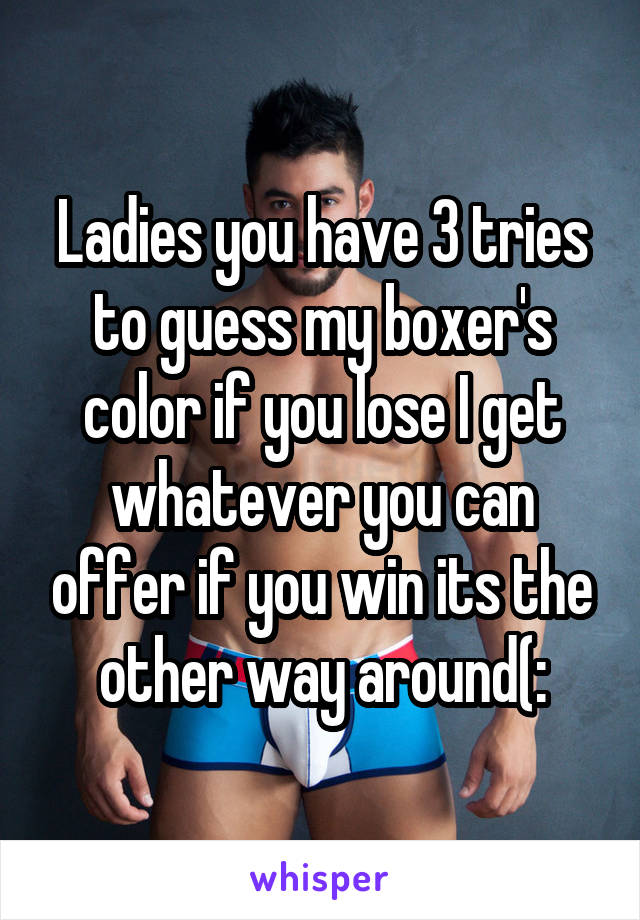 Ladies you have 3 tries to guess my boxer's color if you lose I get whatever you can offer if you win its the other way around(: