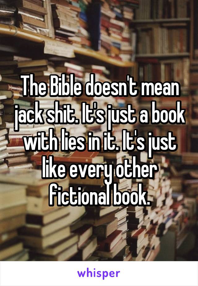 The Bible doesn't mean jack shit. It's just a book with lies in it. It's just like every other fictional book.