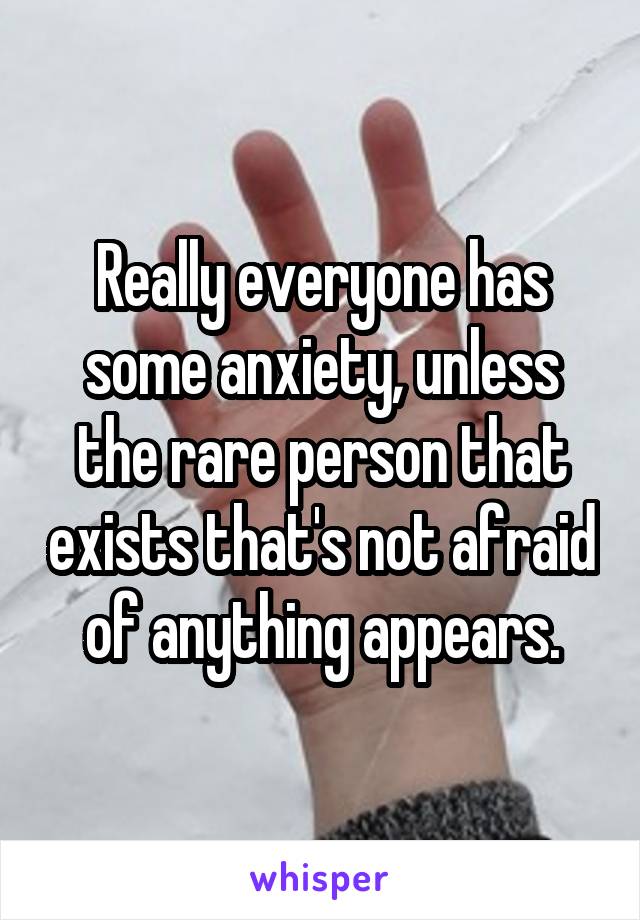 Really everyone has some anxiety, unless the rare person that exists that's not afraid of anything appears.