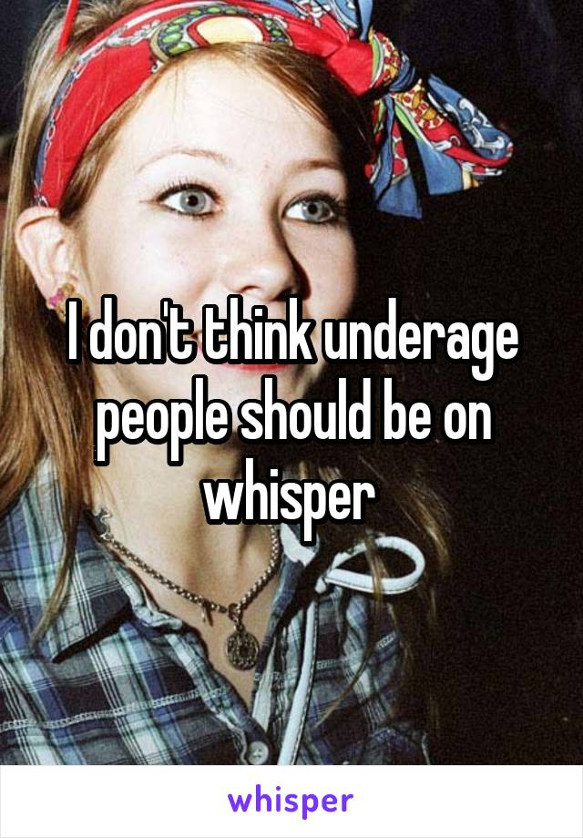 I don't think underage people should be on whisper 