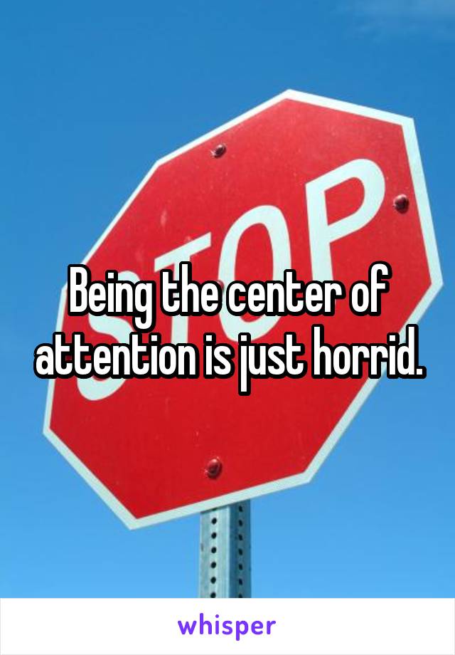 Being the center of attention is just horrid.